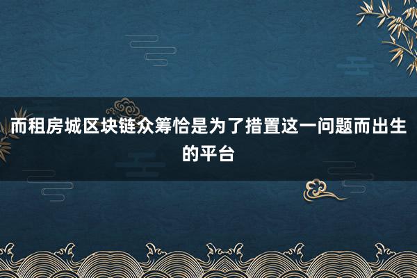 而租房城区块链众筹恰是为了措置这一问题而出生的平台