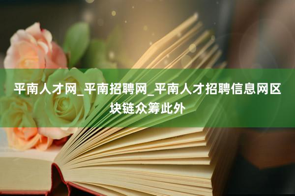 平南人才网_平南招聘网_平南人才招聘信息网区块链众筹此外