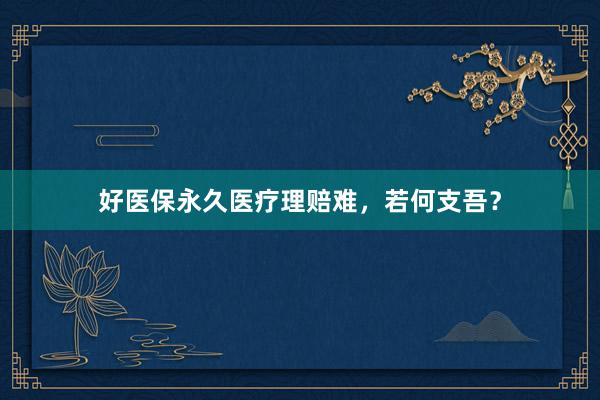 好医保永久医疗理赔难，若何支吾？